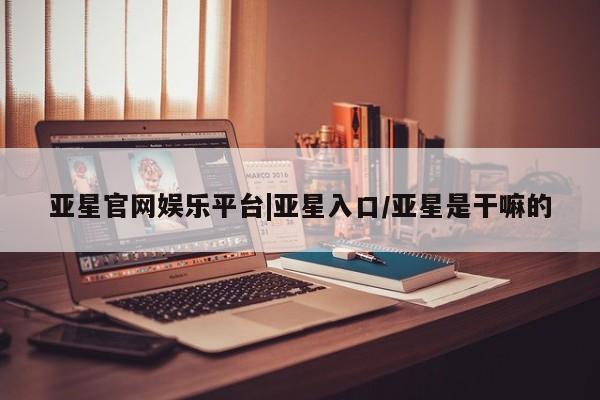亚星在线客服 亚星入口亚星官网娱乐平台|亚星入口/亚星是干嘛的