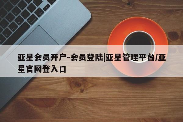 亚星在线客服 亚星入口亚星会员开户-会员登陆|亚星管理平台/亚星官网登入口