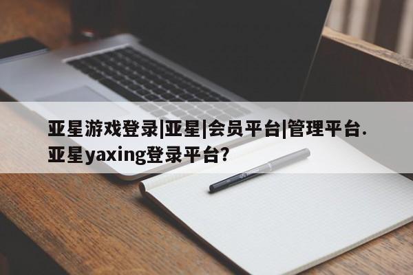 亚星在线客服 亚星入口亚星游戏登录|亚星|会员平台|管理平台.亚星yaxing登录平台？