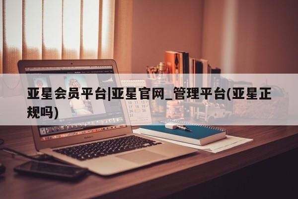 亚星在线客服 亚星入口亚星会员平台|亚星官网_管理平台(亚星正规吗)