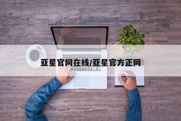 亚星在线客服 亚星入口亚星官网在线/亚星官方正网
