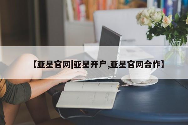 亚星在线客服 亚星入口【亚星官网|亚星开户,亚星官网合作】