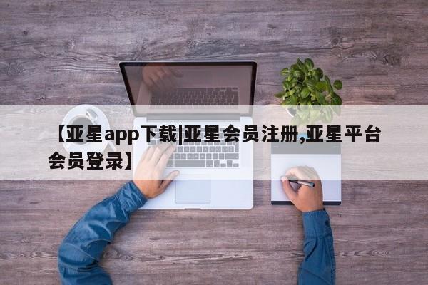 亚星在线客服 亚星入口【亚星app下载|亚星会员注册,亚星平台会员登录】