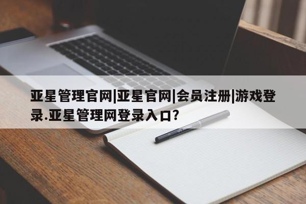 亚星在线客服 亚星入口亚星管理官网|亚星官网|会员注册|游戏登录.亚星管理网登录入口？