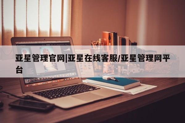 亚星在线客服 亚星入口亚星管理官网|亚星在线客服/亚星管理网平台