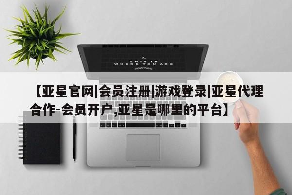 亚星在线客服 亚星入口【亚星官网|会员注册|游戏登录|亚星代理合作-会员开户,亚星是哪里的平台】