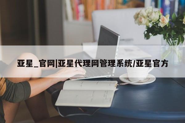亚星在线客服 亚星入口亚星_官网|亚星代理网管理系统/亚星官方