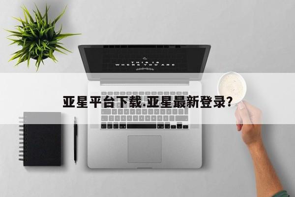 亚星在线客服 亚星入口亚星平台下载.亚星最新登录？