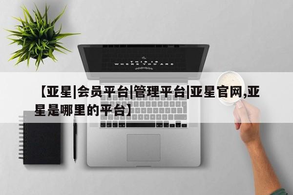 亚星在线客服 亚星入口【亚星|会员平台|管理平台|亚星官网,亚星是哪里的平台】