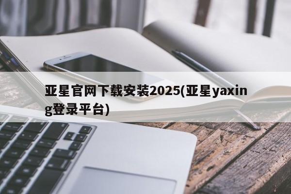亚星在线客服 亚星入口亚星官网下载安装2025(亚星yaxing登录平台)