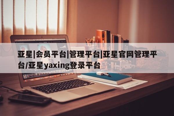 亚星在线客服 亚星入口亚星|会员平台|管理平台|亚星官网管理平台/亚星yaxing登录平台