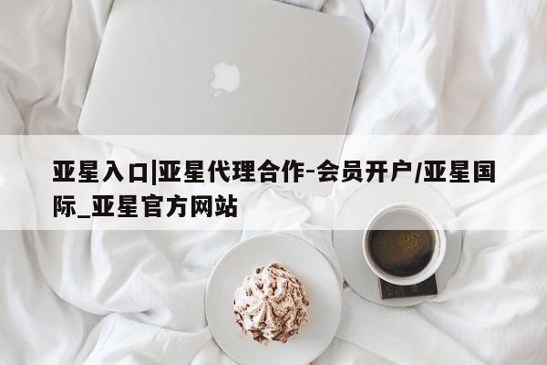 亚星在线客服 亚星入口亚星入口|亚星代理合作-会员开户/亚星国际_亚星官方网站