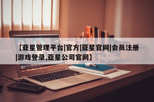 亚星在线客服 亚星入口【亚星管理平台|官方|亚星官网|会员注册|游戏登录,亚星公司官网】
