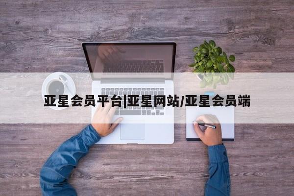 亚星在线客服 亚星入口亚星会员平台|亚星网站/亚星会员端