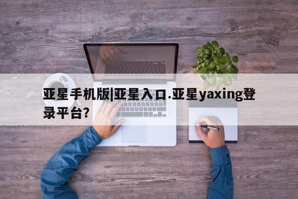 亚星在线客服 亚星入口亚星手机版|亚星入口.亚星yaxing登录平台？