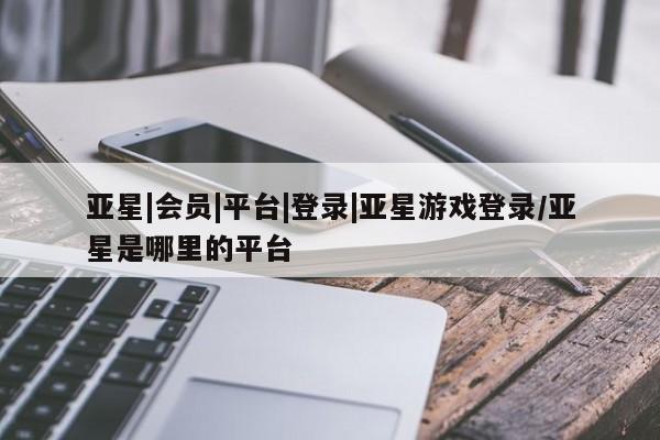 亚星在线客服 亚星入口亚星|会员|平台|登录|亚星游戏登录/亚星是哪里的平台