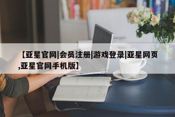亚星在线客服 亚星入口【亚星官网|会员注册|游戏登录|亚星网页,亚星官网手机版】