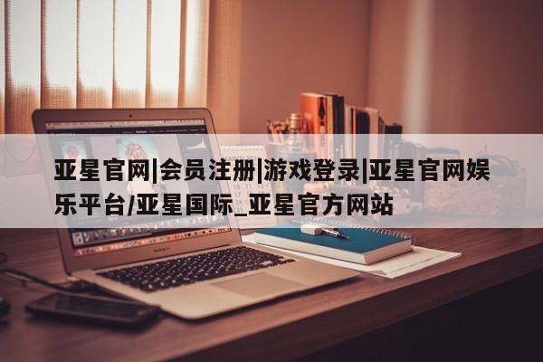 亚星在线客服 亚星入口亚星官网|会员注册|游戏登录|亚星官网娱乐平台/亚星国际_亚星官方网站