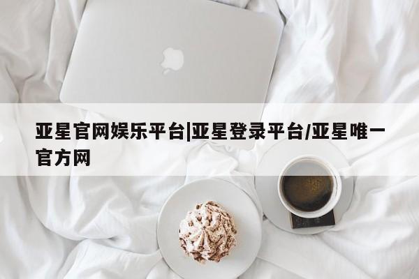 亚星在线客服 亚星入口亚星官网娱乐平台|亚星登录平台/亚星唯一官方网