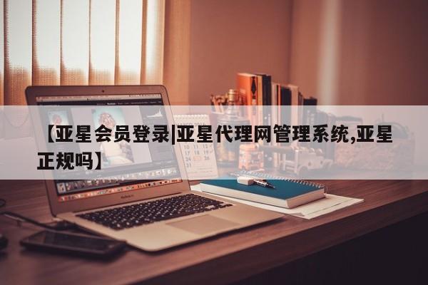 亚星在线客服 亚星入口【亚星会员登录|亚星代理网管理系统,亚星正规吗】