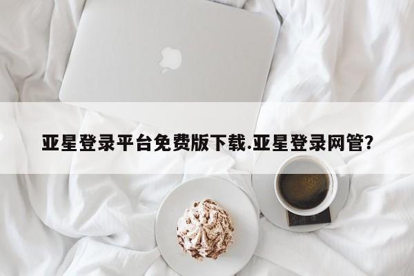 亚星在线客服 亚星入口亚星登录平台免费版下载.亚星登录网管？