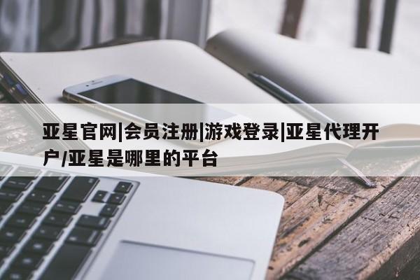 亚星在线客服 亚星入口亚星官网|会员注册|游戏登录|亚星代理开户/亚星是哪里的平台