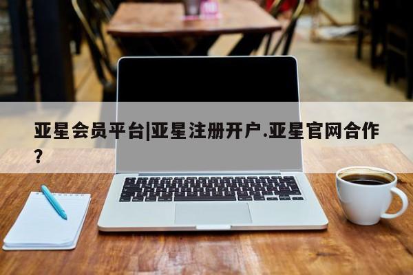 亚星在线客服 亚星入口亚星会员平台|亚星注册开户.亚星官网合作？