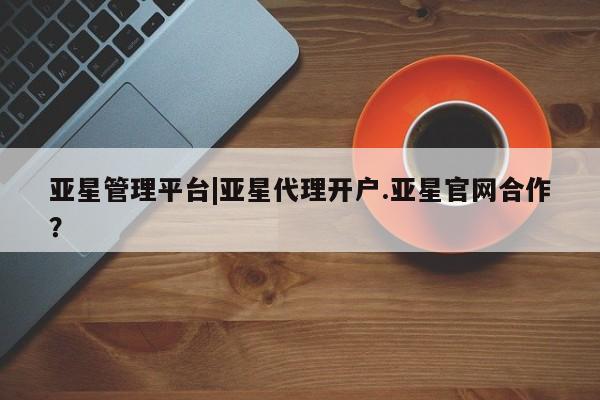 亚星在线客服 亚星入口亚星管理平台|亚星代理开户.亚星官网合作？