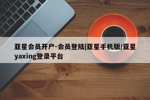 亚星在线客服 亚星入口亚星会员开户-会员登陆|亚星手机版/亚星yaxing登录平台