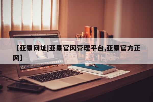 亚星在线客服 亚星入口【亚星网址|亚星官网管理平台,亚星官方正网】