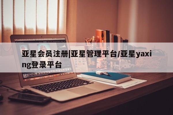 亚星在线客服 亚星入口|亚星管理平台/亚星yaxing登录平台