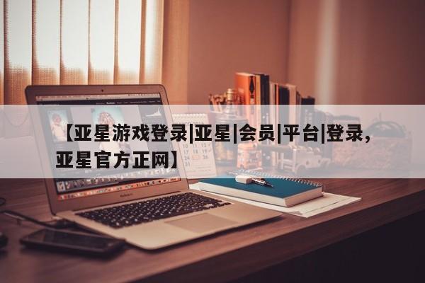 亚星在线客服 亚星入口【亚星游戏登录|亚星|会员|平台|登录,亚星官方正网】
