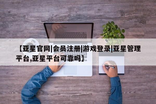 亚星在线客服 亚星入口【亚星官网|会员注册|游戏登录|亚星管理平台,亚星平台可靠吗】