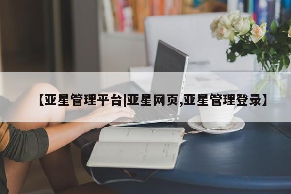 亚星在线客服 亚星入口【亚星管理平台|亚星网页,亚星管理登录】