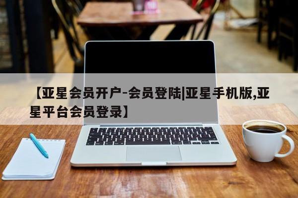 亚星在线客服 亚星入口【亚星会员开户-会员登陆|亚星手机版,亚星平台会员登录】